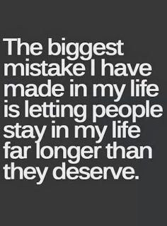 the biggest mistake i have made in my life is letting people stay in my life far longer than they deserves