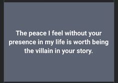 the peace i feel without your presence in my life is worth being the villain in your story