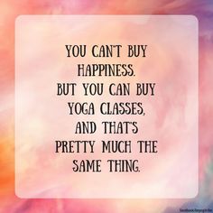 a quote that says, you can't buy happiness but you can buy yoga classes and that's pretty much the same thing