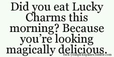 a black and white photo with the words did you eat lucky charms this morning? because you're looking practically delicious