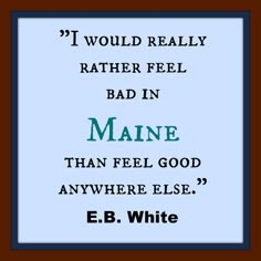 a quote from e b white that reads if i would really rather feel bad in maine than feel good anywhere else