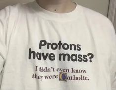 a person wearing a white shirt with the words protons have mass? i didn't even know they were catholic