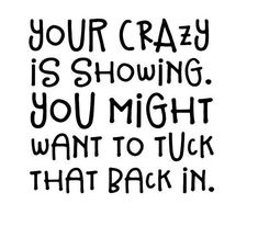 a black and white quote with the words your crazy is showing you might want to tuck that back in