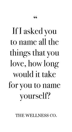 a quote that reads if asked you to name all the things that you love, how long would it take for you to name yourself?