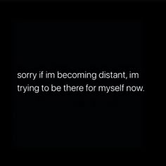 a black background with the words sorry if i'm becoming distant, im trying to be there for my self now