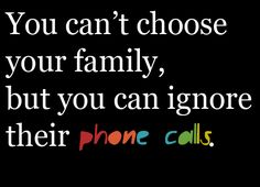 a quote that says you can't choose your family, but you can ignore their phone calls