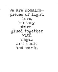 an old black and white photo with words written in the bottom right corner, which reads we are mosaics pieces of light, love, history stars glued together with magic and music and words