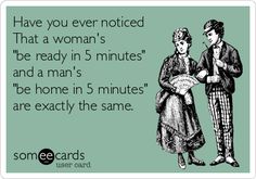 someecards have you ever noticed that a woman's be ready in 5 minutes and a man's be home in 5 minutes are exactly the same