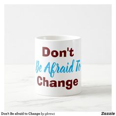 a white coffee mug with the words don't be afraid to change on it