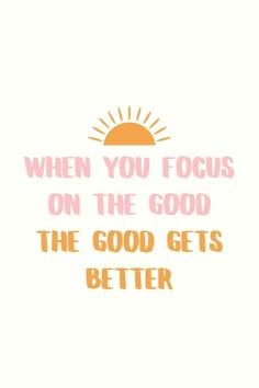 a quote that says, when you focus on the good, the good gets better