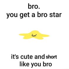 a poster with the words bro you get a bro star it's cute and short like you bro