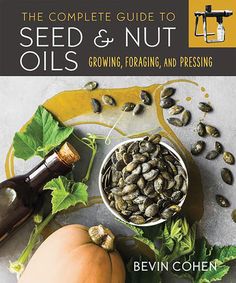 the complete guide to seed and nut oils growing, foraging, and pressing