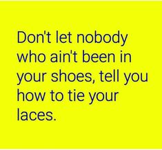 the words don't let nobody who aint been in your shoes tell you how to tie your laces