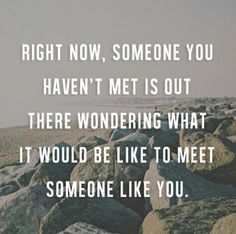 rocks with the words right now, someone you haven't met is out there wondering what it would be like to meet someone like you