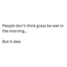 the words people don't think grass be wet in the morning but it dew