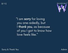 an image with the words i am sorry for loving you one - sidedly, but i thank you, as because of you got to know how love feels like