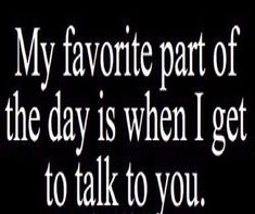 a black and white photo with the words, my favorite part of the day is when i get to talk to you