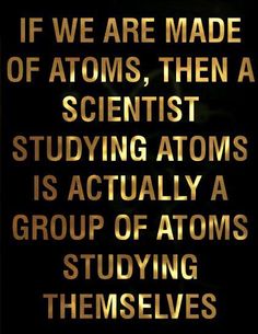 a black and white photo with the quote if we are made of atoms, then a scientist studying ats is actually a group of atms studying themselves