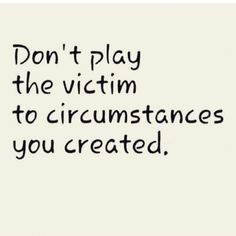 the words don't play the victim to circumstances you created