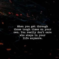 an image with the quote when you get through those tough times on your own, you really don't care who stays in your life anymore