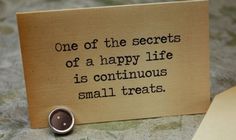 a wooden sign that says, one of the secrets of a happy life is continuous small treats