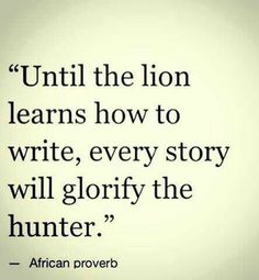 a quote from african prove that reads until the lion learns how to write, every story will glorfy the hunter