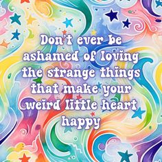 a colorful background with the words don't ever be amazed of loving the strange things that make your weird little heart happy