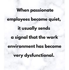 a quote that reads, when passionate employees become quiet, it usually sends a signal that the work environment has become very disfunitional