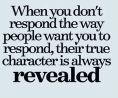 a quote that reads, when you don't respond the way people want to respond their true character is always revealed