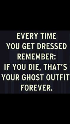 a quote that reads, every time you get dressed remember if you die, that's your ghost outfit forever