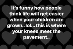 a quote that says it's funny how people think life will get easier when your children are grown lol this is where your knees meet the pavement