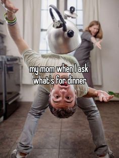 a man upside down on his head with the caption, my mom when i ask what's for dinner