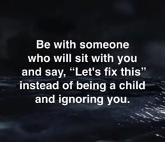 an image with the words be with someone who will sit with you and say, let's fix this instead of being a child and ignoring you