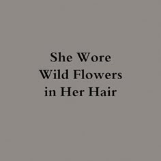 the words she wore wild flowers in her hair are black and white on a gray background