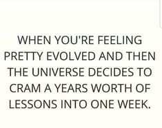 a quote that reads, when you're feeling pretty and then the universe decides to cram a years worth of lessons into one week