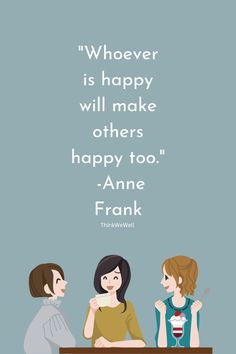 Whoever is happy will make others happy too. -Anne Frank