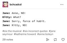 an image of someones text message on their cell phone with the caption'janee anne, no kittyy what? sorry, force of habitt - kittyy, kittyy, kittyy, no