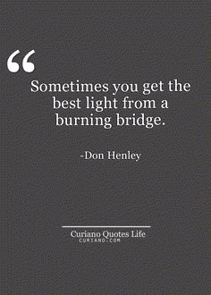 a black and white photo with the quote sometimes you get the best light from a burning bridge