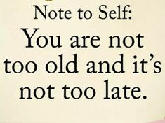 a sign that says, note to self you are not too old and it's not too late