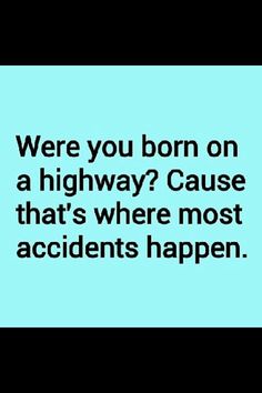 a blue background with the words, were you born on a highway? cause that's where most accident happens happen