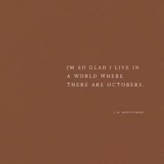 a brown background with a quote on it that says, i'm so glad i live in a world where there are octobers