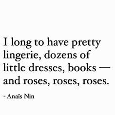 an image with the quote i long to have pretty lingerre, dozens of little dresses, books and roses, roses, roses