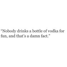 a quote on vodka that reads nobody drinks a bottle of vodka for fun, and that's a damn fact