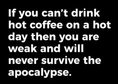 a black and white photo with the words if you can't drink hot coffee on a hot day then you are weak and will never survive the apocalypse