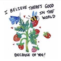 a drawing of a plant with two bees on it and the words, i believe there's good in the world because of you