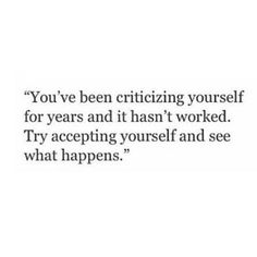 a quote that says you've been critting yourself for years and it hasn't worked try accepting yourself and see what happens