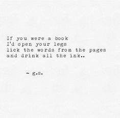 an old typewriter with the words if you were a book i'd open your legs lick the words from the pages and drink all the ink