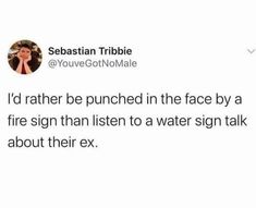 a tweet that reads, i'd rather be punched in the face by a fire sign than listen to a water sign talk about their ex