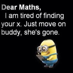 a minion saying dear maths i am tired of finding your x just move on buddy, she's gone