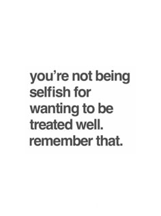 a quote that says you're not being selfish for wanting to be treated well